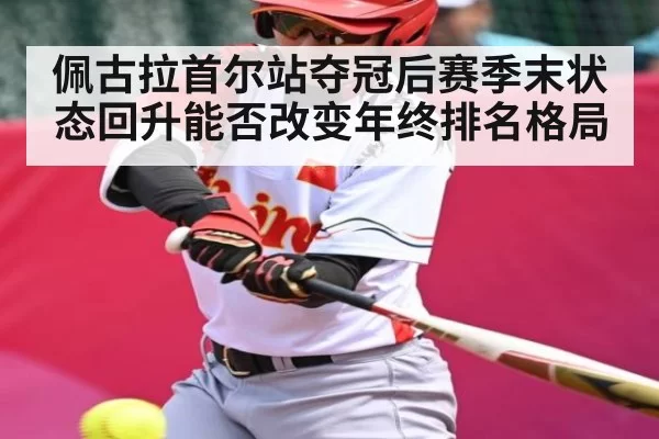 佩古拉首尔站夺冠后赛季末状态回升能否改变年终排名格局